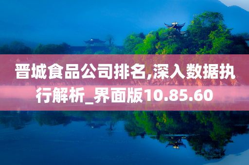 晋城食品公司排名,深入数据执行解析_界面版10.85.60