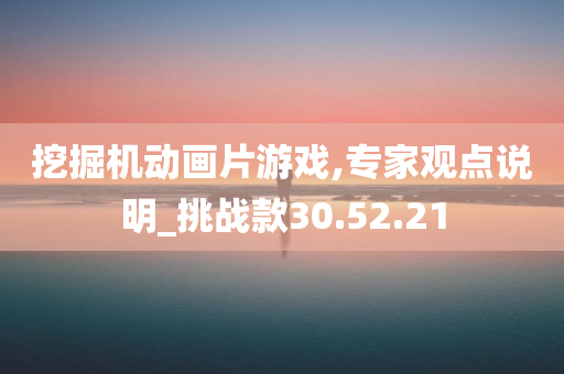 挖掘机动画片游戏,专家观点说明_挑战款30.52.21