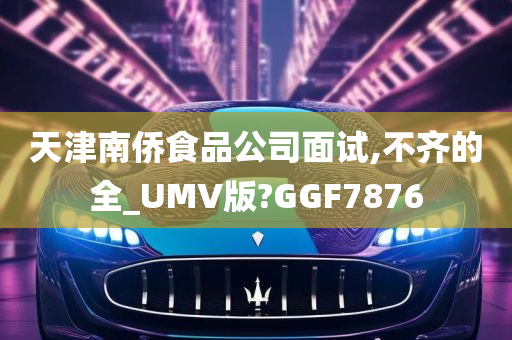 天津南侨食品公司面试,不齐的全_UMV版?GGF7876