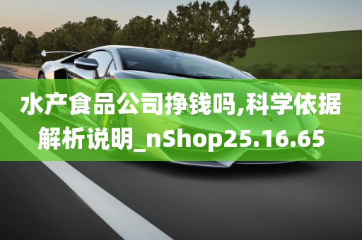 水产食品公司挣钱吗,科学依据解析说明_nShop25.16.65