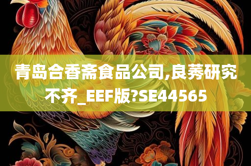 青岛合香斋食品公司,良莠研究不齐_EEF版?SE44565