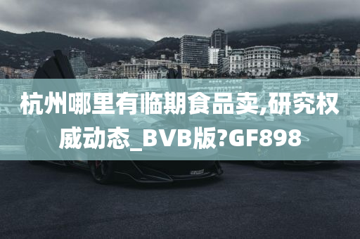 杭州哪里有临期食品卖,研究权威动态_BVB版?GF898