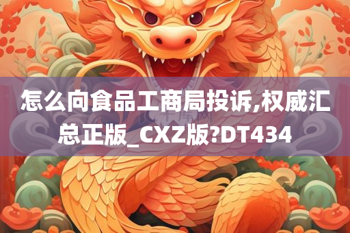 怎么向食品工商局投诉,权威汇总正版_CXZ版?DT434