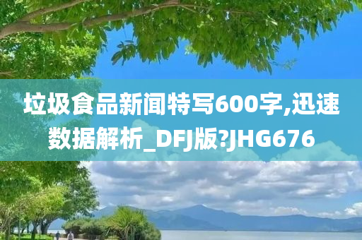 垃圾食品新闻特写600字,迅速数据解析_DFJ版?JHG676