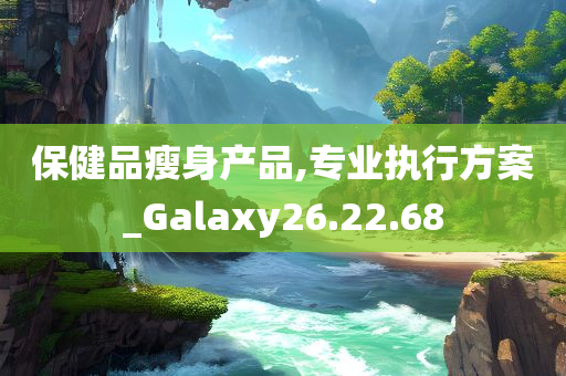 保健品瘦身产品,专业执行方案_Galaxy26.22.68