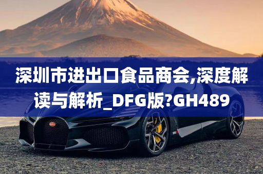 深圳市进出口食品商会,深度解读与解析_DFG版?GH489