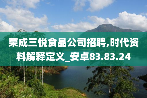 荣成三悦食品公司招聘,时代资料解释定义_安卓83.83.24