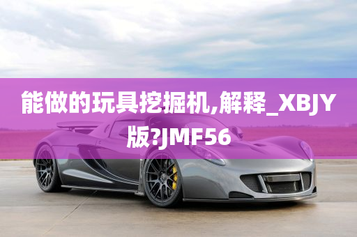 能做的玩具挖掘机,解释_XBJY版?JMF56