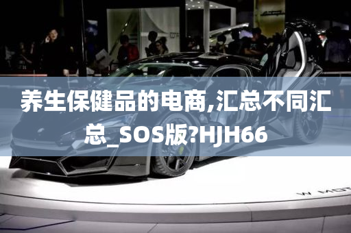 养生保健品的电商,汇总不同汇总_SOS版?HJH66