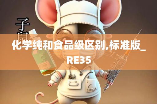 化学纯和食品级区别,标准版_RE35