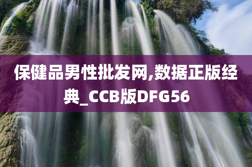 保健品男性批发网,数据正版经典_CCB版DFG56