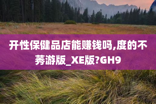 开性保健品店能赚钱吗,度的不莠游版_XE版?GH9