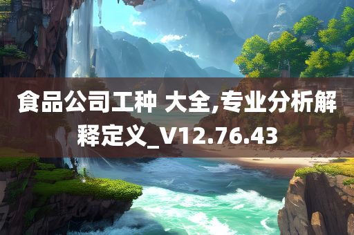 食品公司工种 大全,专业分析解释定义_V12.76.43