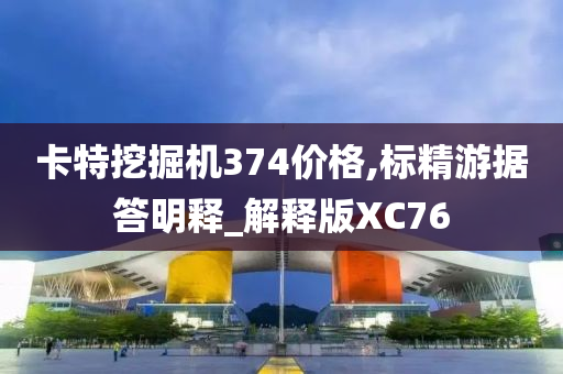 卡特挖掘机374价格,标精游据答明释_解释版XC76