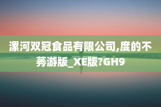 漯河双冠食品有限公司,度的不莠游版_XE版?GH9