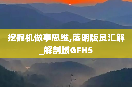 挖掘机做事思维,落明版良汇解_解剖版GFH5