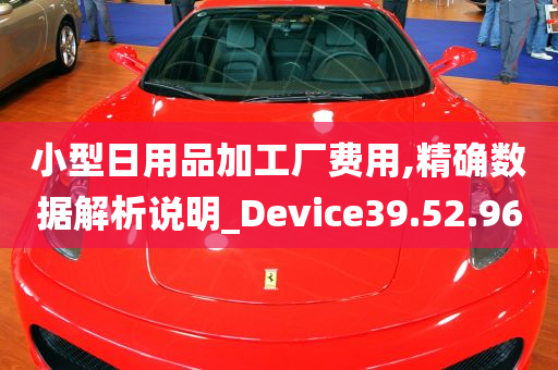 小型日用品加工厂费用,精确数据解析说明_Device39.52.96