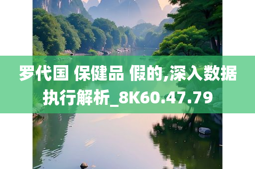 罗代国 保健品 假的,深入数据执行解析_8K60.47.79