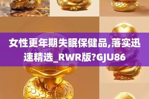 女性更年期失眠保健品,落实迅速精选_RWR版?GJU86