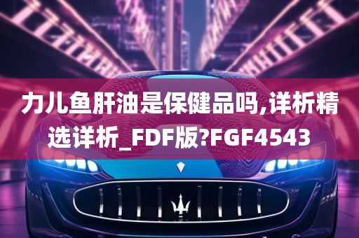 力儿鱼肝油是保健品吗,详析精选详析_FDF版?FGF4543