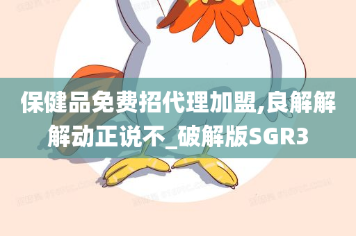 保健品免费招代理加盟,良解解解动正说不_破解版SGR3