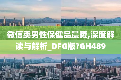 微信卖男性保健品晨曦,深度解读与解析_DFG版?GH489