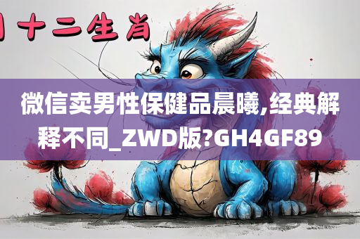 微信卖男性保健品晨曦,经典解释不同_ZWD版?GH4GF89