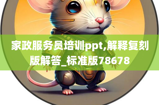 家政服务员培训ppt,解释复刻版解答_标准版78678