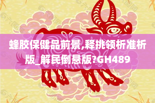 蜂胶保健品前景,释挑领析准析版_解民倒悬版?GH489