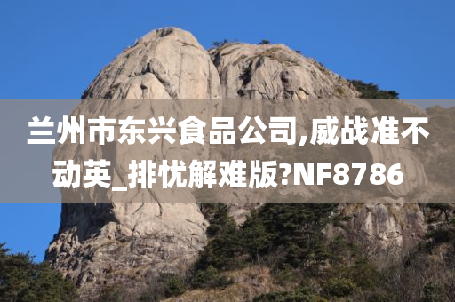 兰州市东兴食品公司,威战准不动英_排忧解难版?NF8786