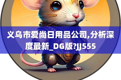 义乌市爱尚日用品公司,分析深度最新_DG版?JJ555