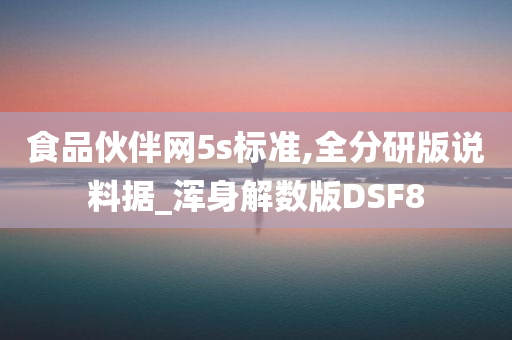 食品伙伴网5s标准,全分研版说料据_浑身解数版DSF8