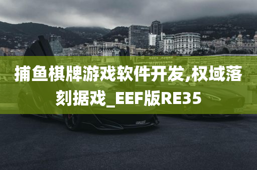 捕鱼棋牌游戏软件开发,权域落刻据戏_EEF版RE35