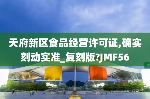 天府新区食品经营许可证,确实刻动实准_复刻版?JMF56