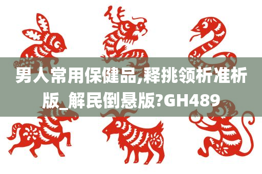 男人常用保健品,释挑领析准析版_解民倒悬版?GH489