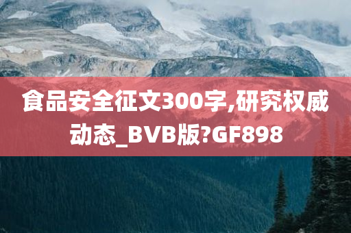 食品安全征文300字,研究权威动态_BVB版?GF898