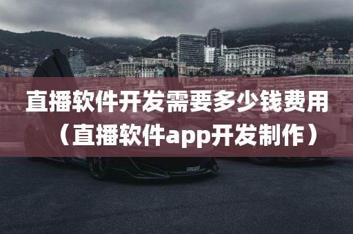 直播软件开发需要多少钱费用（直播软件app开发制作）