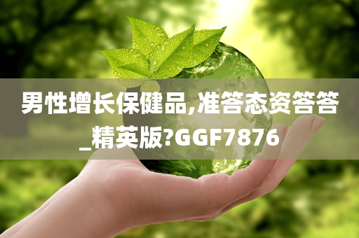 男性增长保健品,准答态资答答_精英版?GGF7876