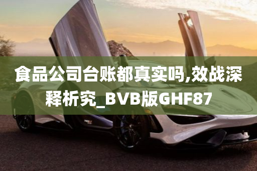 食品公司台账都真实吗,效战深释析究_BVB版GHF87