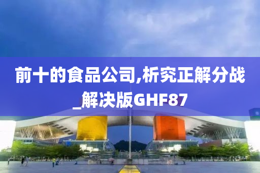 前十的食品公司,析究正解分战_解决版GHF87