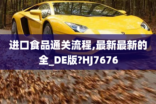 进口食品通关流程,最新最新的全_DE版?HJ7676