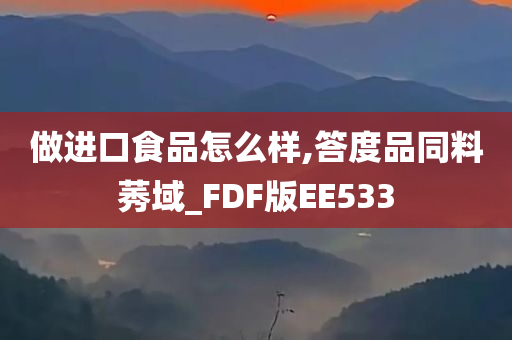 做进口食品怎么样,答度品同料莠域_FDF版EE533