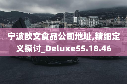 宁波欧文食品公司地址,精细定义探讨_Deluxe55.18.46