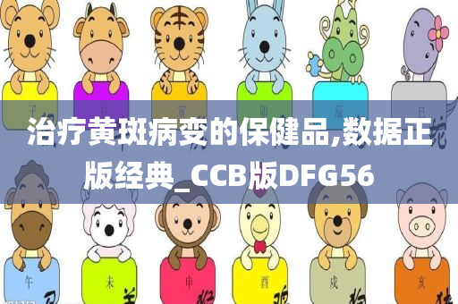 治疗黄斑病变的保健品,数据正版经典_CCB版DFG56