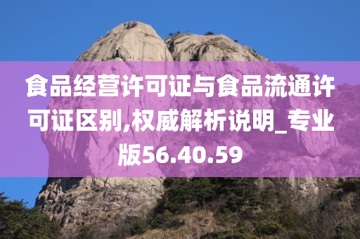 食品经营许可证与食品流通许可证区别,权威解析说明_专业版56.40.59