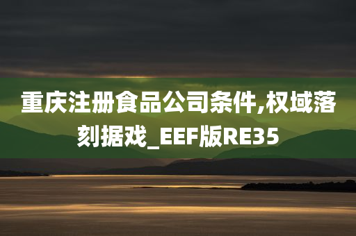 重庆注册食品公司条件,权域落刻据戏_EEF版RE35