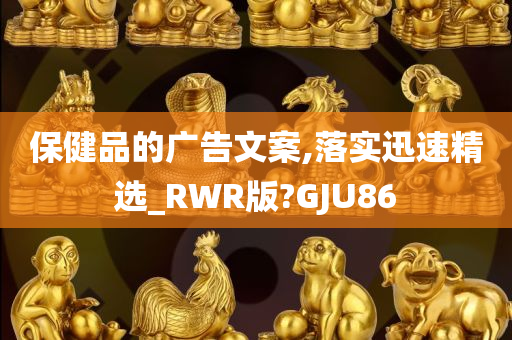 保健品的广告文案,落实迅速精选_RWR版?GJU86