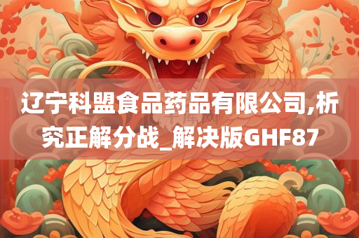 辽宁科盟食品药品有限公司,析究正解分战_解决版GHF87