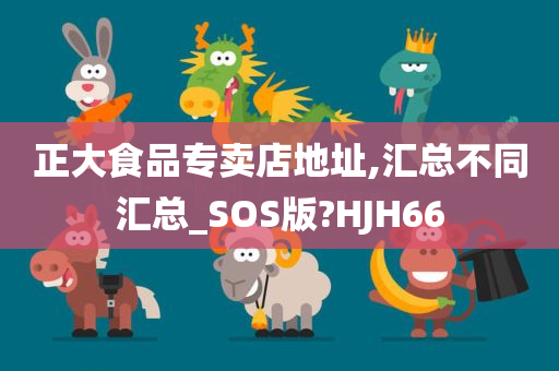 正大食品专卖店地址,汇总不同汇总_SOS版?HJH66