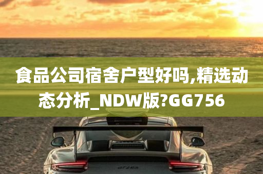 食品公司宿舍户型好吗,精选动态分析_NDW版?GG756